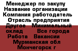 Менеджер по закупу › Название организации ­ Компания-работодатель › Отрасль предприятия ­ Другое › Минимальный оклад ­ 1 - Все города Работа » Вакансии   . Мурманская обл.,Мончегорск г.